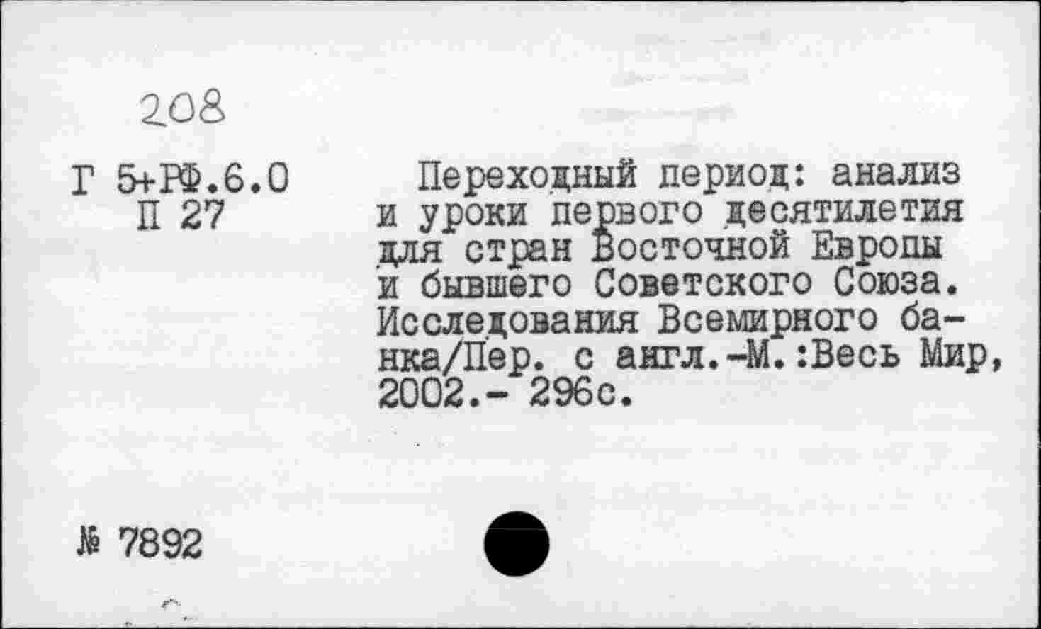 ﻿2.0&
Г 5+РФ.6.0
П 27
Переходный период: анализ и уроки первого десятилетия для стран Восточной Европы и бывшего Советского Союза. Исследования Всемирного ба-нка/Пер. с англ.-М.:Весь Мир, 2002.- 296с.
№ 7892